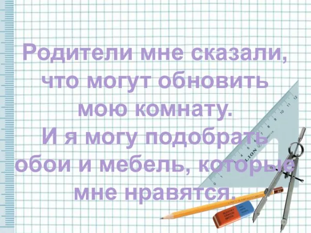 Родители мне сказали, что могут обновить мою комнату. И я могу подобрать