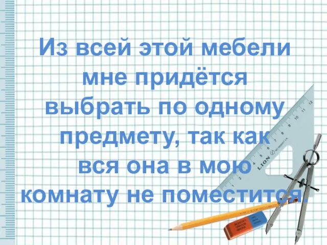 Из всей этой мебели мне придётся выбрать по одному предмету, так как