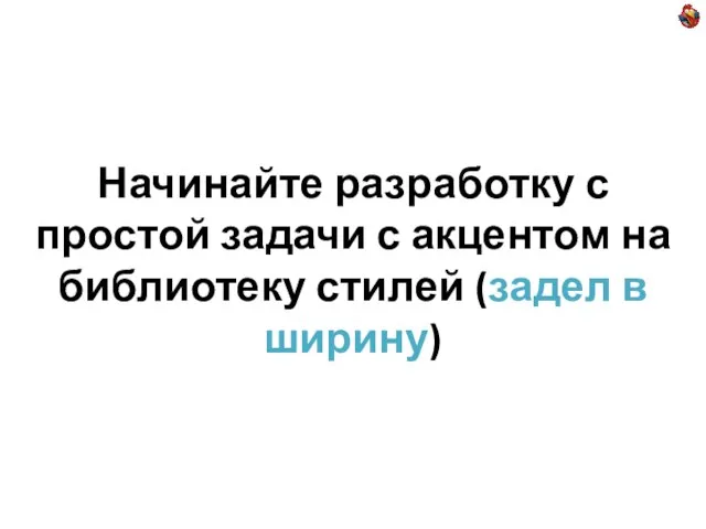 Начинайте разработку с простой задачи с акцентом на библиотеку стилей (задел в ширину)