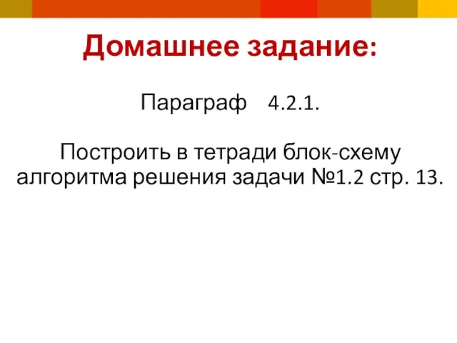 Домашнее задание: Параграф 4.2.1. Построить в тетради блок-схему алгоритма решения задачи №1.2 стр. 13.