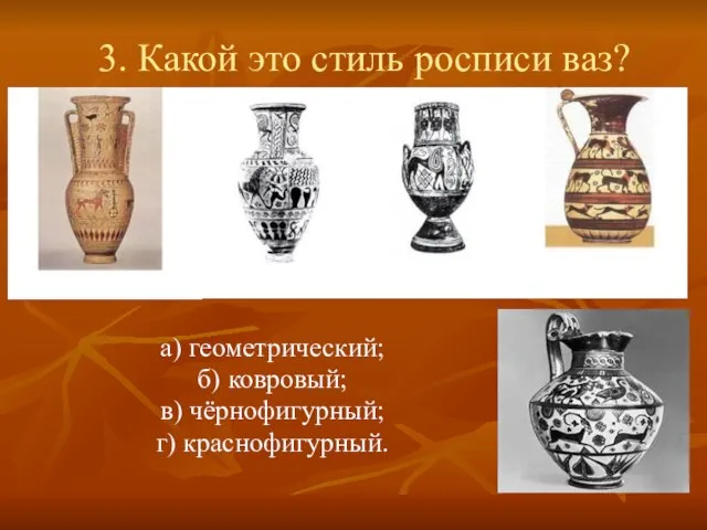 3. Какой это стиль росписи ваз? а) геометрический; б) ковровый; в) чёрнофигурный; г) краснофигурный.