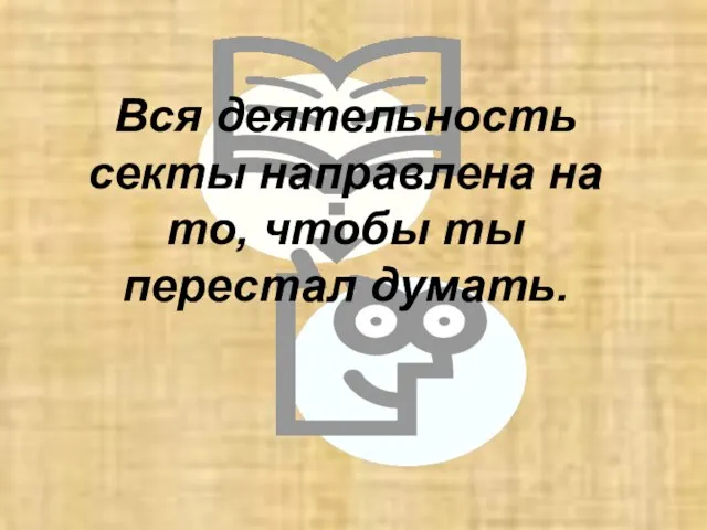 Вся деятельность секты направлена на то, чтобы ты перестал думать.