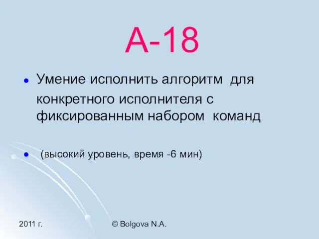 2011 г. © Bolgova N.A. А-18 Умение исполнить алгоритм для конкретного исполнителя