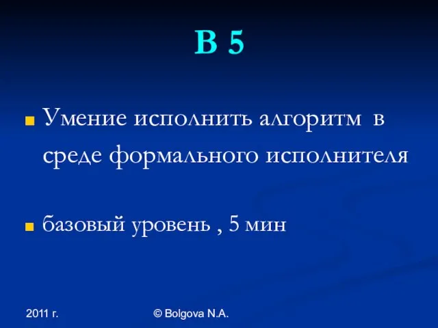 2011 г. © Bolgova N.A. В 5 Умение исполнить алгоритм в среде