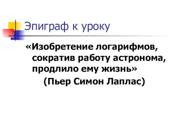 Эпиграф к уроку «Изобретение логарифмов, сократив работу астронома, продлило ему жизнь» (Пьер Симон Лаплас)