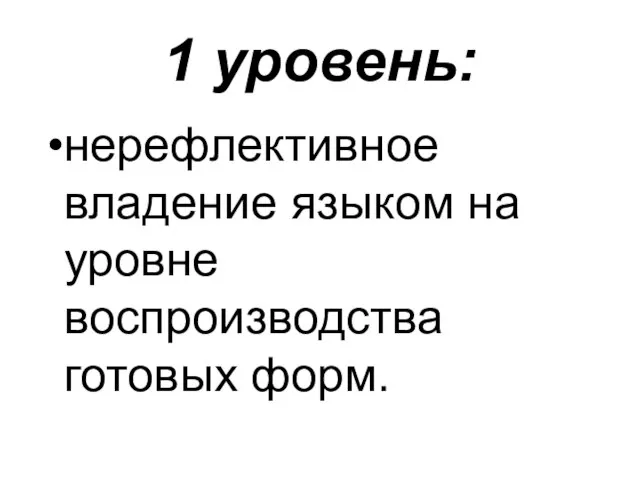 1 уровень: нерефлективное владение языком на уровне воспроизводства готовых форм.