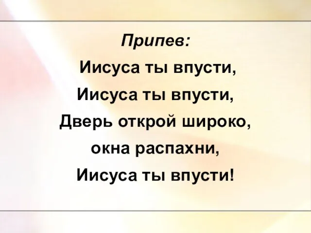 Припев: Иисуса ты впусти, Иисуса ты впусти, Дверь открой широко, окна распахни, Иисуса ты впусти!