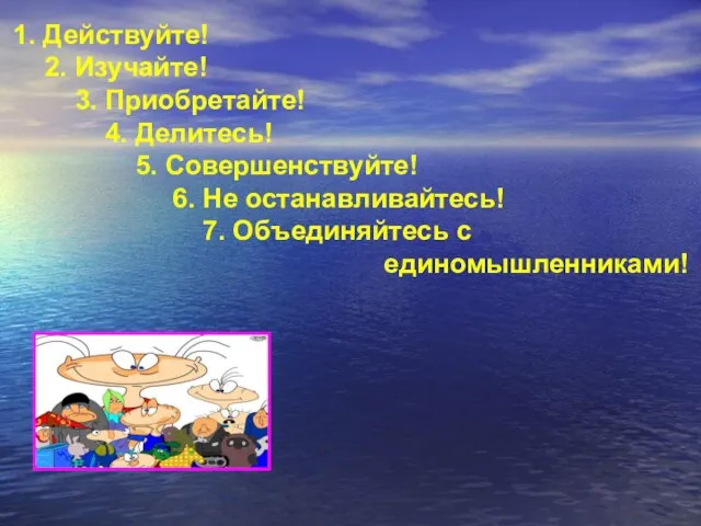 1. Действуйте! 2. Изучайте! 3. Приобретайте! 4. Делитесь! 5. Совершенствуйте! 6. Не