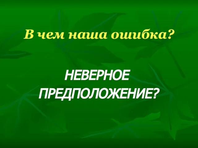 В чем наша ошибка? НЕВЕРНОЕ ПРЕДПОЛОЖЕНИЕ?