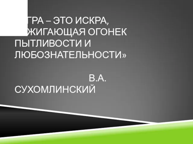 «ИГРА – ЭТО ИСКРА, ЗАЖИГАЮЩАЯ ОГОНЕК ПЫТЛИВОСТИ И ЛЮБОЗНАТЕЛЬНОСТИ» В.А.СУХОМЛИНСКИЙ