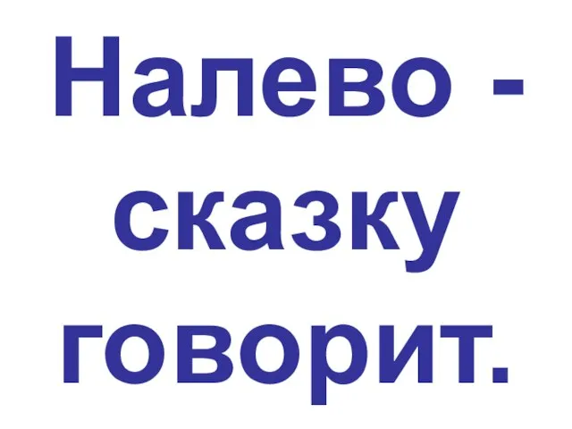 Налево - сказку говорит.