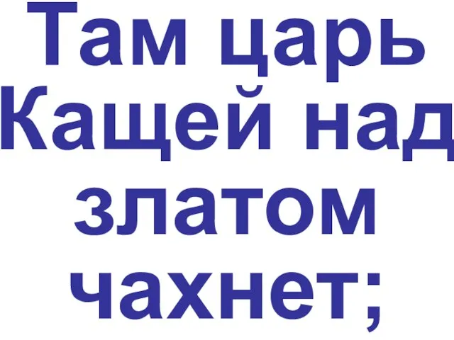 Там царь Кащей над златом чахнет;