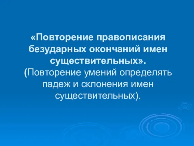 «Повторение правописания безударных окончаний имен существительных». (Повторение умений определять падеж и склонения имен существительных).