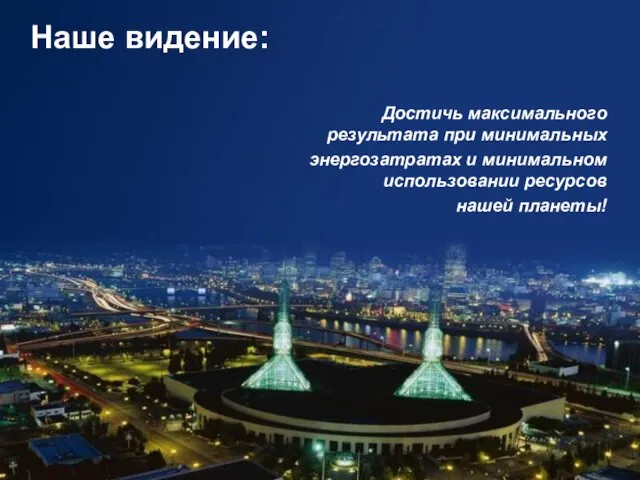 Наше видение: Достичь максимального результата при минимальных энергозатратах и минимальном использовании ресурсов нашей планеты!