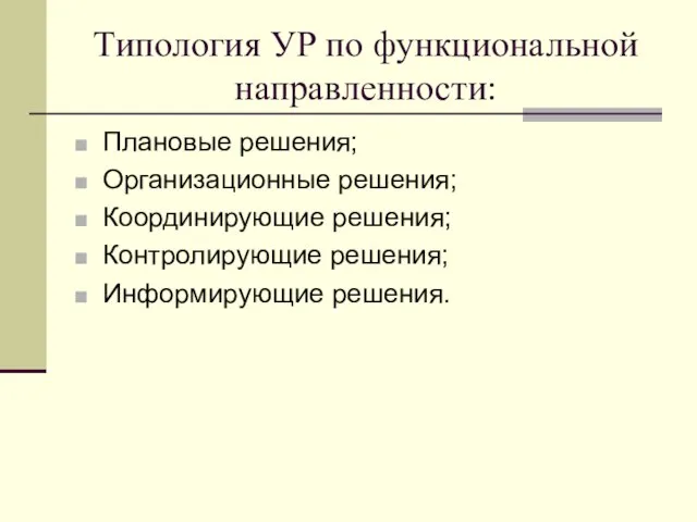 Типология УР по функциональной направленности: Плановые решения; Организационные решения; Координирующие решения; Контролирующие решения; Информирующие решения.