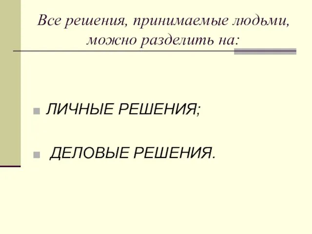 Все решения, принимаемые людьми, можно разделить на: ЛИЧНЫЕ РЕШЕНИЯ; ДЕЛОВЫЕ РЕШЕНИЯ.