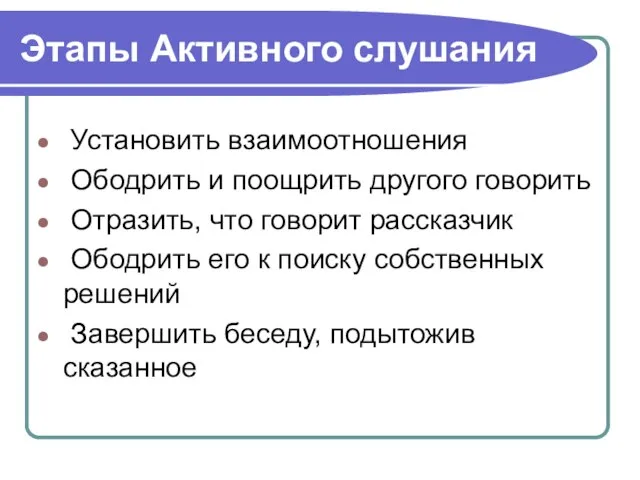 Этапы Активного слушания Установить взаимоотношения Ободрить и поощрить другого говорить Отразить, что