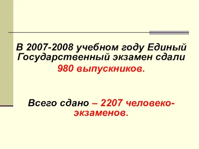 В 2007-2008 учебном году Единый Государственный экзамен сдали 980 выпускников. Всего сдано – 2207 человеко-экзаменов.