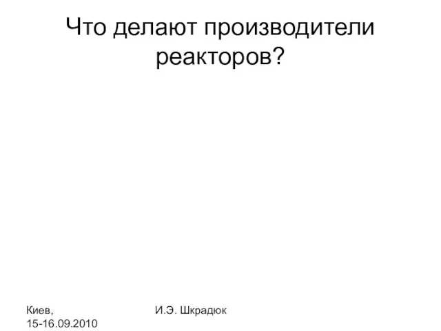 Киев, 15-16.09.2010 И.Э. Шкрадюк Что делают производители реакторов?