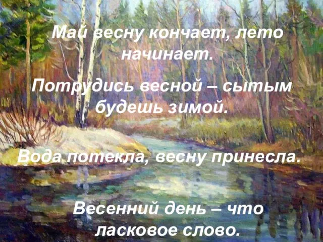 Май весну кончает, лето начинает. Потрудись весной – сытым будешь зимой. Вода