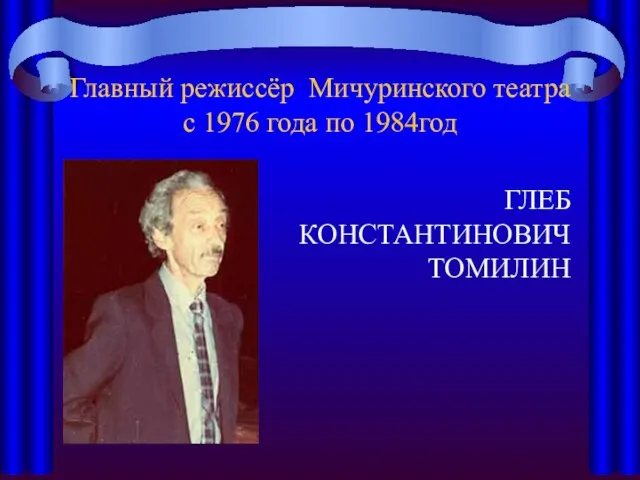 Главный режиссёр Мичуринского театра с 1976 года по 1984год ГЛЕБ КОНСТАНТИНОВИЧ ТОМИЛИН