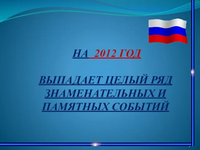 НА 2012 ГОД ВЫПАДАЕТ ЦЕЛЫЙ РЯД ЗНАМЕНАТЕЛЬНЫХ И ПАМЯТНЫХ СОБЫТИЙ