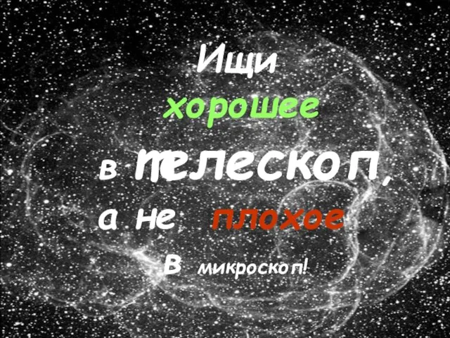 Ищи хорошее в телескоп, а не плохое в микроскоп! Ищи хорошее в