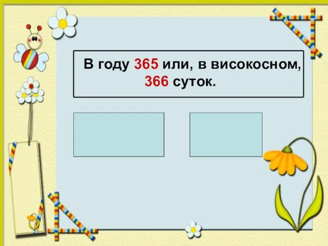 В году 365 или, в високосном, 366 суток. 1 ч = 60