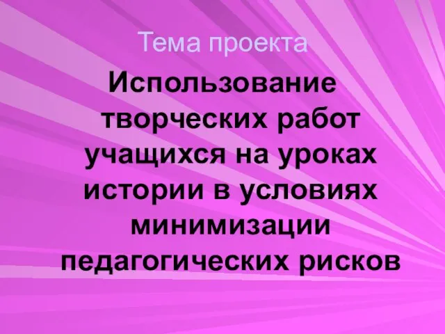 Использование творческих работ учащихся на уроках истории в условиях минимизации педагогических рисков Тема проекта