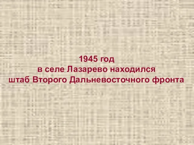 1945 год в селе Лазарево находился штаб Второго Дальневосточного фронта