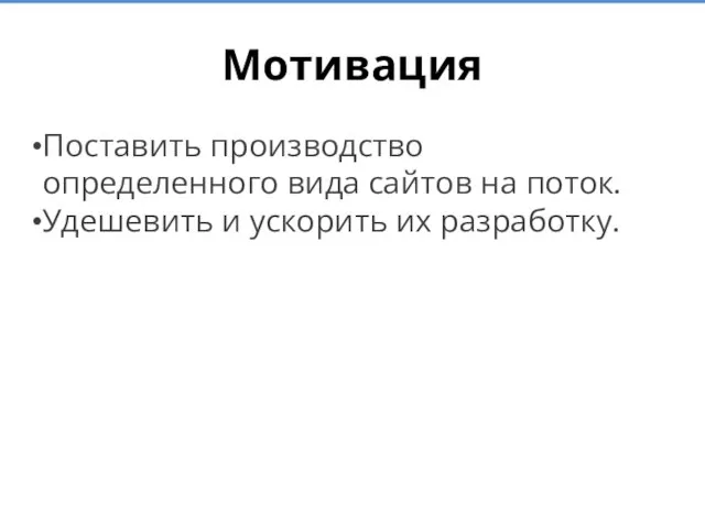 Мотивация Поставить производство определенного вида сайтов на поток. Удешевить и ускорить их разработку.