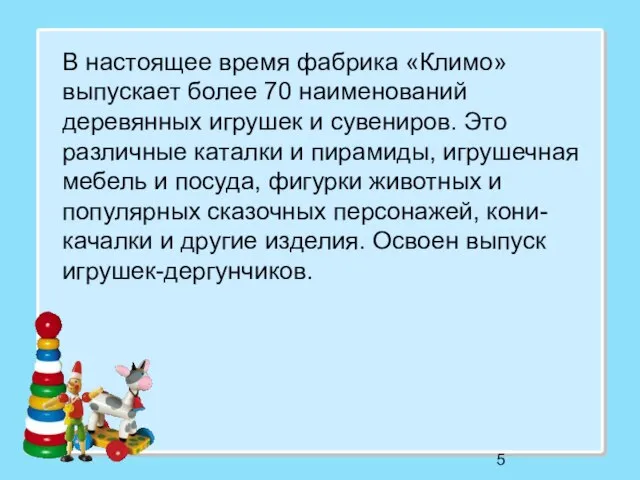 В настоящее время фабрика «Климо» выпускает более 70 наименований деревянных игрушек и