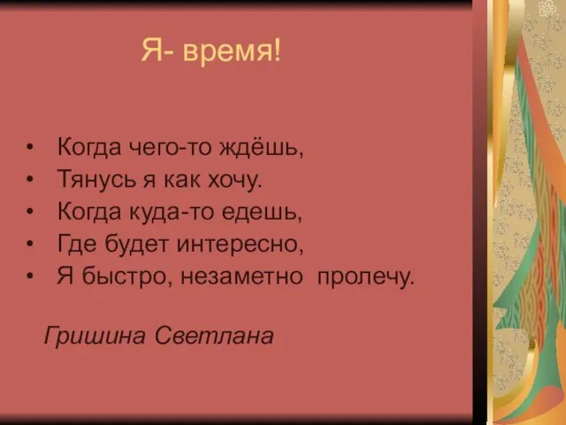 Я- время! Когда чего-то ждёшь, Тянусь я как хочу. Когда куда-то едешь,