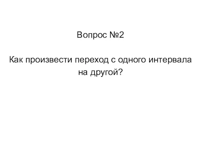 Вопрос №2 Как произвести переход с одного интервала на другой?