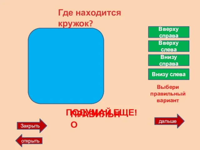 дальше Закрыть открыть Где находится кружок? Вверху справа Вверху слева Внизу справа