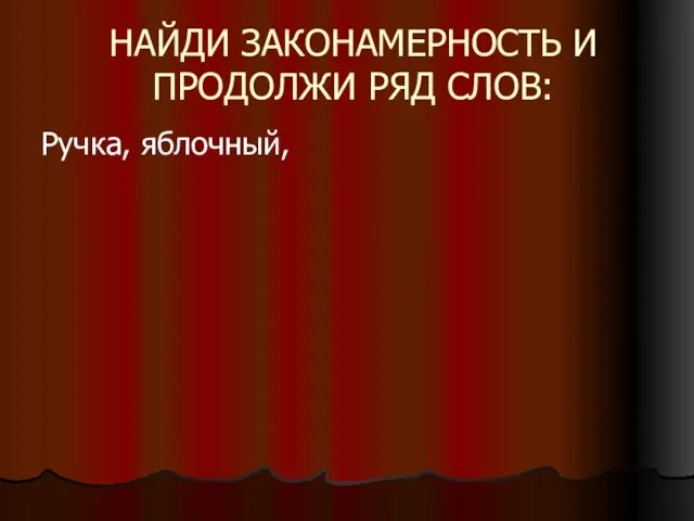 НАЙДИ ЗАКОНАМЕРНОСТЬ И ПРОДОЛЖИ РЯД СЛОВ: Ручка, яблочный,