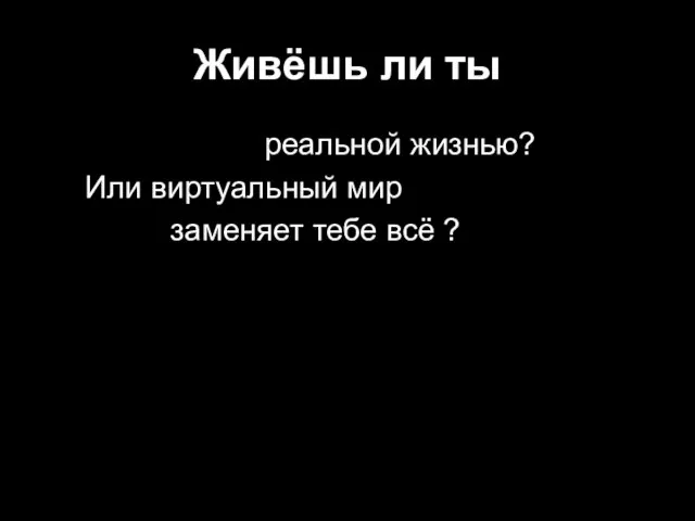 Живёшь ли ты реальной жизнью? Или виртуальный мир заменяет тебе всё ?