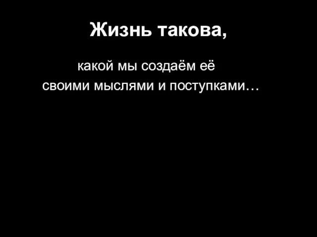 Жизнь такова, какой мы создаём её своими мыслями и поступками…