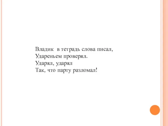 Владик в тетрадь слова писал, Удареньем проверял. Ударял, ударял Так, что парту разломал!