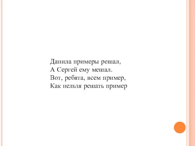 Данила примеры решал, А Сергей ему мешал. Вот, ребята, всем пример, Как нельзя решать пример