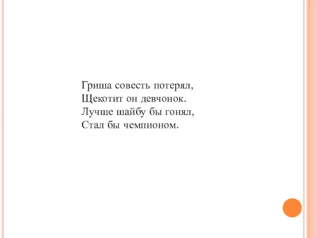 Гриша совесть потерял, Щекотит он девчонок. Лучше шайбу бы гонял, Стал бы чемпионом.