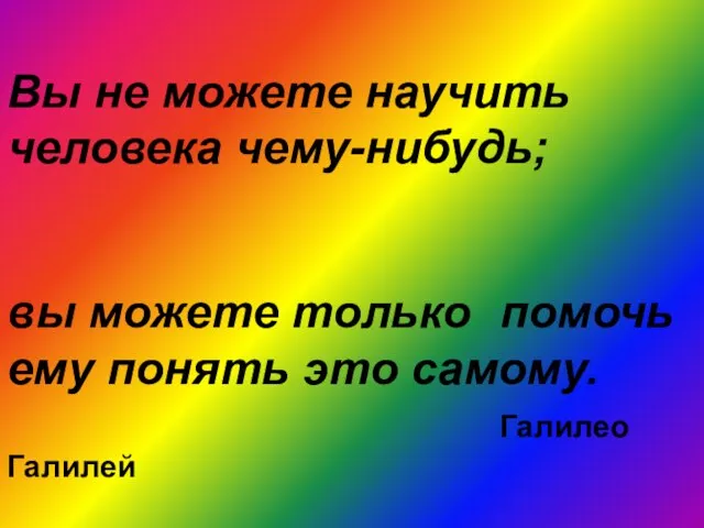 Вы не можете научить человека чему-нибудь; вы можете только помочь ему понять это самому. Галилео Галилей