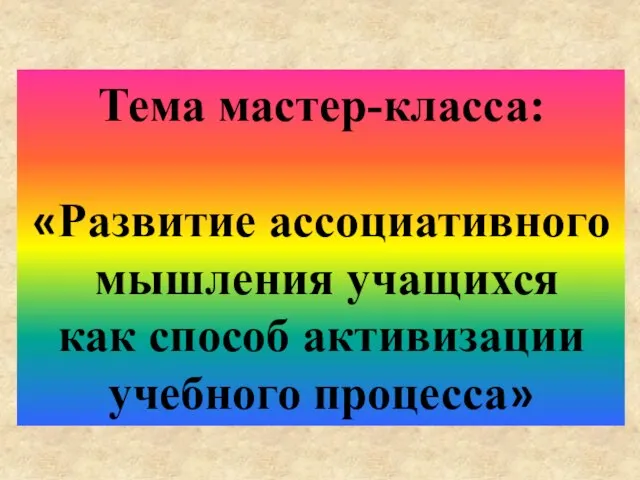 Тема мастер-класса: «Развитие ассоциативного мышления учащихся как способ активизации учебного процесса»