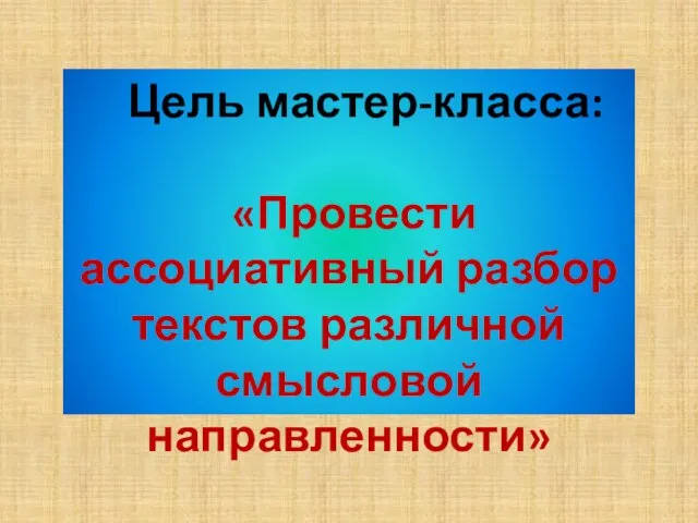 Цель мастер-класса: «Провести ассоциативный разбор текстов различной смысловой направленности»