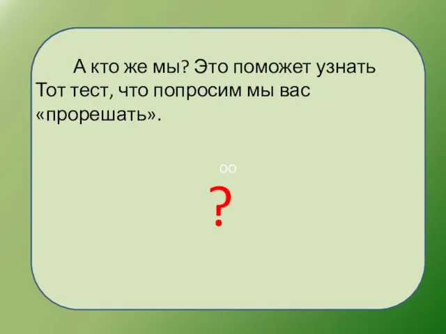 ОО А кто же мы? Это поможет узнать Тот тест, что попросим мы вас «прорешать». ?