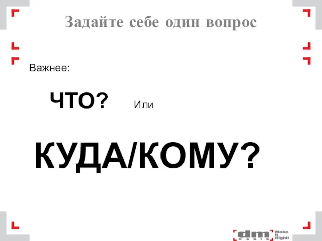 Задайте себе один вопрос Важнее: ЧТО? Или КУДА/КОМУ?