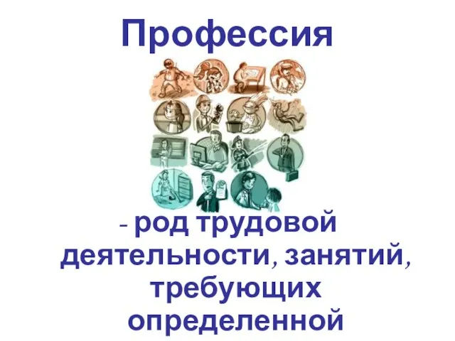 Профессия - род трудовой деятельности, занятий, требующих определенной подготовки