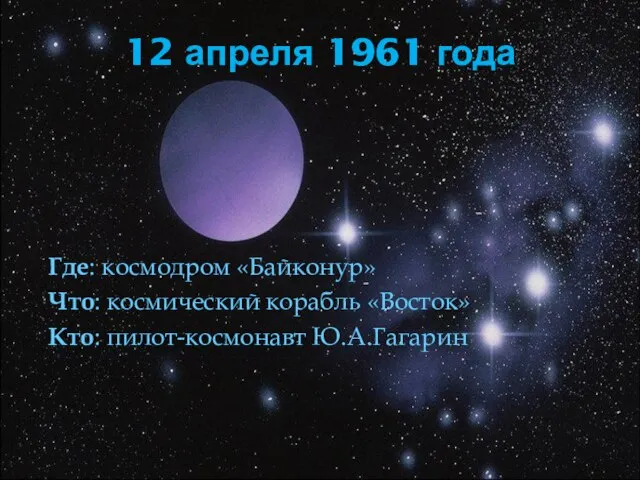 12 апреля 1961 года Где: космодром «Байконур» Что: космический корабль «Восток» Кто: пилот-космонавт Ю.А.Гагарин