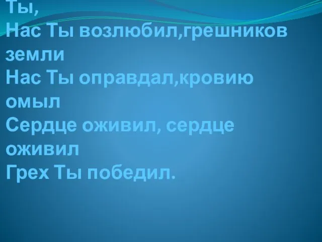 1.Мы поём Тебе,наш Спаситель Ты, Нас Ты возлюбил,грешников земли Нас Ты оправдал,кровию