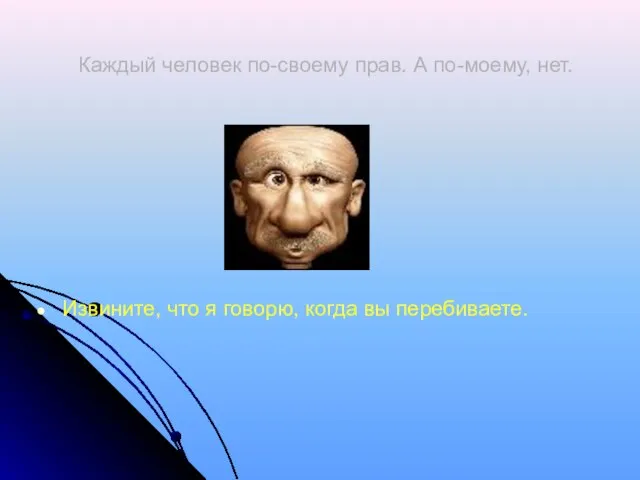 Каждый человек по-своему прав. А по-моему, нет. Извините, что я говорю, когда вы перебиваете.